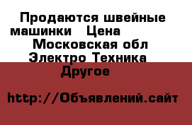 Продаются швейные машинки › Цена ­ 70 000 - Московская обл. Электро-Техника » Другое   